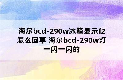 海尔bcd-290w冰箱显示f2怎么回事 海尔bcd-290w灯一闪一闪的